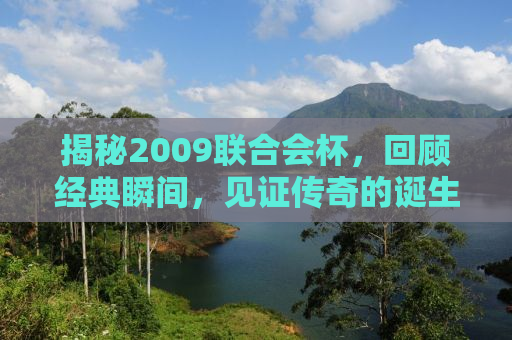 揭秘2009联合会杯，回顾经典瞬间，见证传奇的诞生！