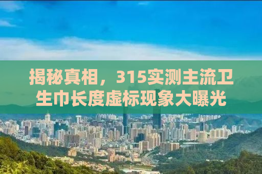 揭秘真相，315实测主流卫生巾长度虚标现象大曝光