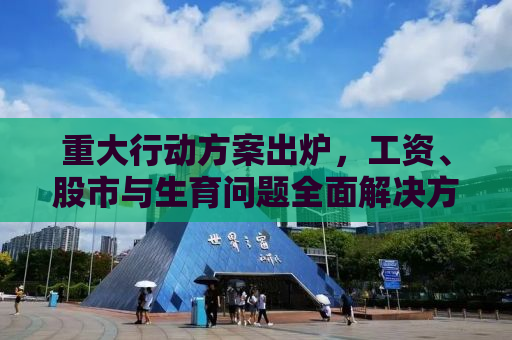 重大行动方案出炉，工资、股市与生育问题全面解决方案