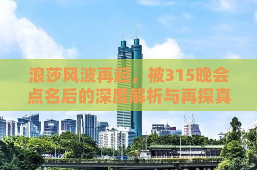 浪莎风波再起，被315晚会点名后的深度解析与再探真相