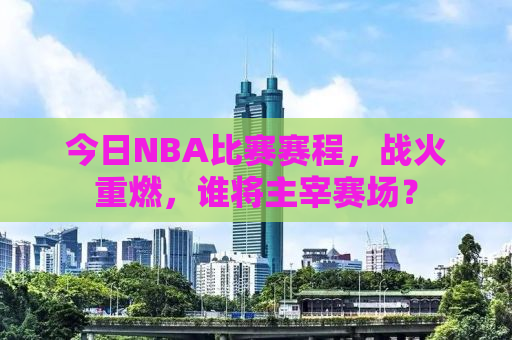 今日NBA比赛赛程，战火重燃，谁将主宰赛场？