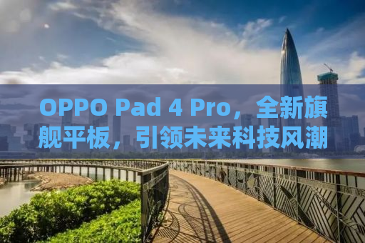 OPPO Pad 4 Pro，全新旗舰平板，引领未来科技风潮！