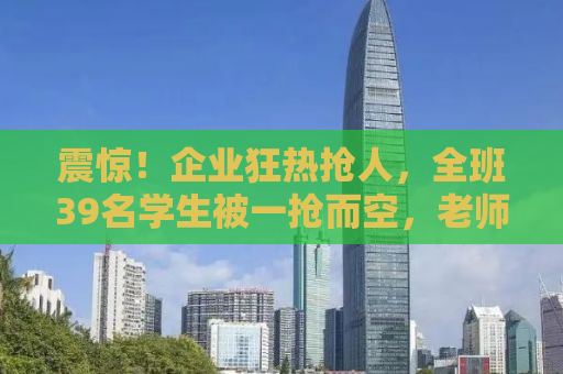 震惊！企业狂热抢人，全班39名学生被一抢而空，老师成抢人大战的关键人物