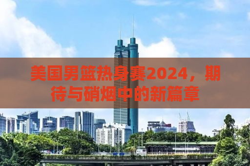 美国男篮热身赛2024，期待与硝烟中的新篇章