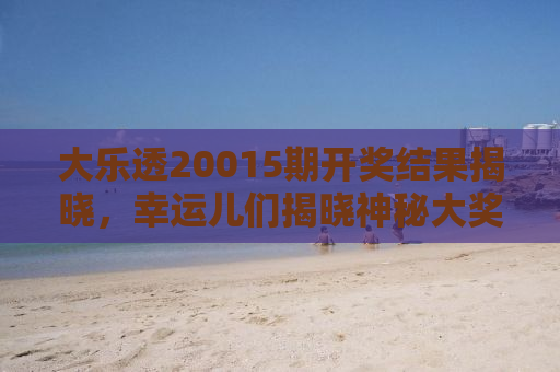 大乐透20015期开奖结果揭晓，幸运儿们揭晓神秘大奖！