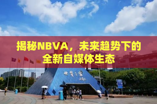 揭秘NBVA，未来趋势下的全新自媒体生态