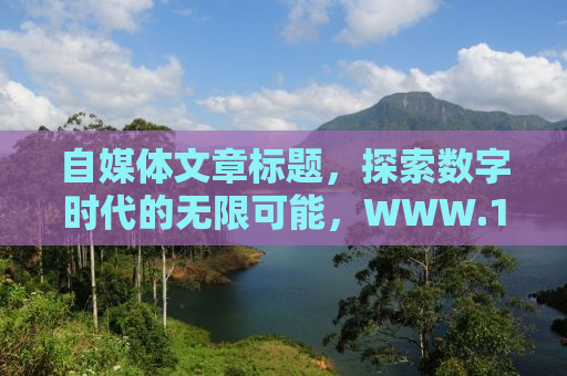 自媒体文章标题，探索数字时代的无限可能，WWW.163.com——引领我们走进丰富多彩的互联网世界