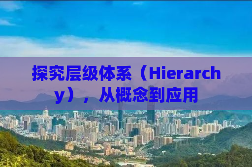 探究层级体系（Hierarchy），从概念到应用