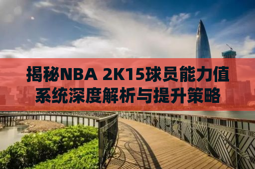 揭秘NBA 2K15球员能力值系统深度解析与提升策略