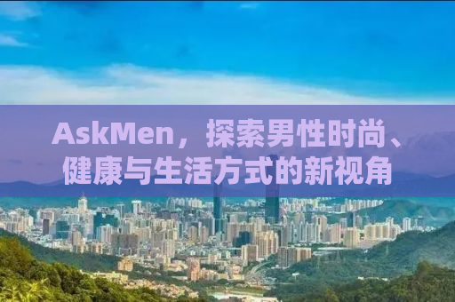 AskMen，探索男性时尚、健康与生活方式的新视角