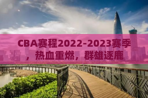 CBA赛程2022-2023赛季，热血重燃，群雄逐鹿